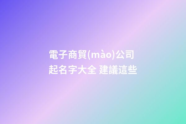 電子商貿(mào)公司起名字大全 建議這些-第1張-公司起名-玄機(jī)派